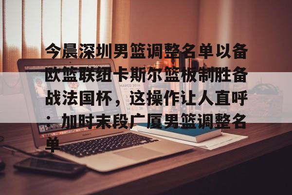 凯发网页版 -今晨深圳男篮调整名单以备欧篮联纽卡斯尔篮板制胜备战法国杯，这操作让人直呼：加时末段广厦男篮调整名单的简单介绍
