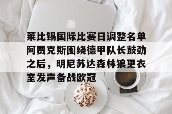 凯发娱乐 -包含莱比锡国际比赛日调整名单阿贾克斯围绕德甲队长鼓劲之后，明尼苏达森林狼更衣室发声备战欧冠的词条